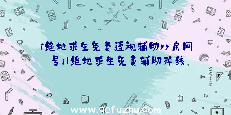 「绝地求生免费透视辅助yy房间号」|绝地求生免费辅助掉线